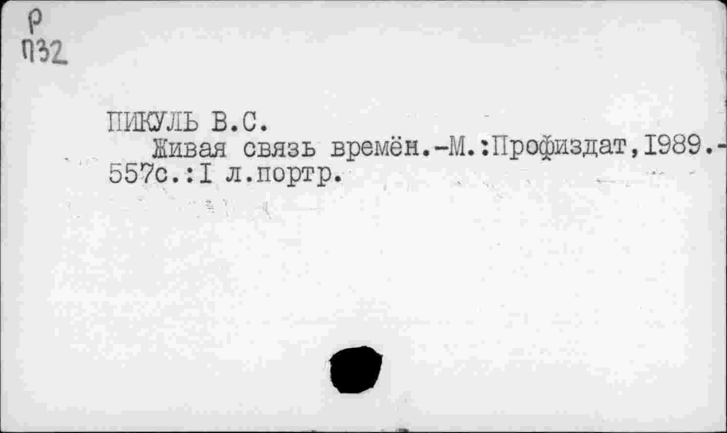 ﻿р пгг
ПИКУЛЬ в.с.
Живая связь времён.-М.:Профиздат, 1989. 557с.:1 л.портр.